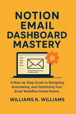 Notion Email Dashboard Mastery: A Step-by-Step Guide to Designing, Automating, and Optimizing Your Email Workflow Inside Notion - Williams K Williams - cover