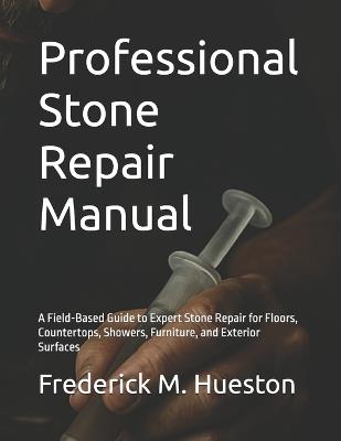 Professional Stone Repair Manual: A Field-Based Guide to Expert Stone Repair for Floors, Countertops, Showers, Furniture, and Exterior Surfaces - Frederick M Hueston - cover