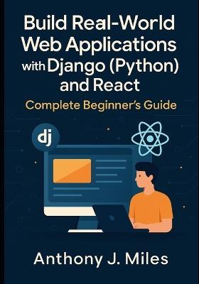 Build Real-World Web Applications with Django (Python) and React: Complete Beginner's Guide - Anthony J Miles - cover