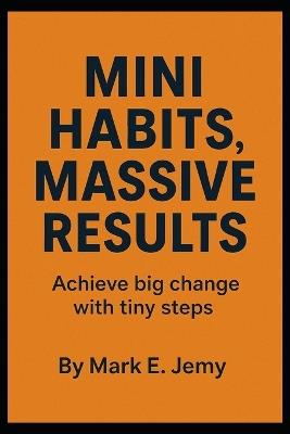 Mini Habits, Massive Results: Achieve Big Change With Tiny Steps - Mark E Jemy - cover