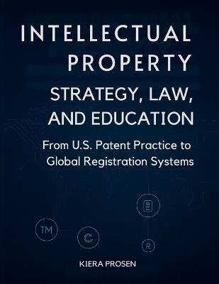 Intellectual Property: Strategy, Law, and Education: From U.S. Patent Practice to Global Registration System - Kiera Prosen - cover