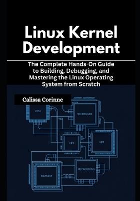 Linux Kernel Development: The Complete Hands-On Guide to Building, Debugging, and Mastering the Linux Operating System from Scratch - Calissa Corinne - cover