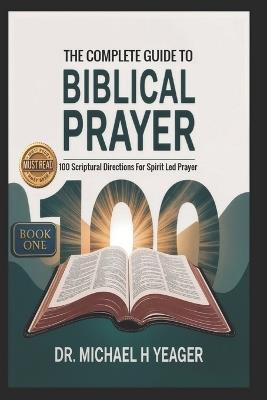 THE COMPLETE GUIDE TO BIBLICAL PRAYER (Book One): 100 Scriptural Directions For Spirit Led Prayer - Michael H Yeager - cover