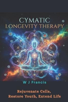 Cymatic Longevity Therapy: Rejuvenate Cells, Restore Youth, Extend Life - W J Francis - cover