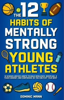 The 12 Habits of Mentally Strong Young Athletes: 12 Science-Backed Habits to Build Resilience, Discipline, a Tough Mindset, and Confidence So You Can Play Your Best - Dominic Mann - cover