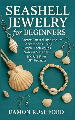 Seashell Jewelry for Beginners: Create Coastal-Inspired Accessories Using Simple Techniques, Natural Materials, and Creative DIY Projects - Damon Rushford - cover