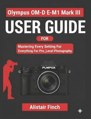 OM-DE MI Mark III User Guide: Mastering Every Setting For Pro_Level Photography - Alistair Finch - cover