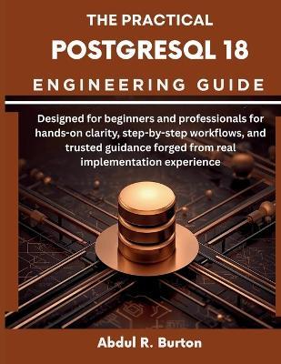 The Practical PostgreSQL 18 Engineering Guide: Designed for beginners and professionals for hands-on clarity, step-by-step workflows, and trusted guidance forged from real implementation experience - Abdul R Burton - cover
