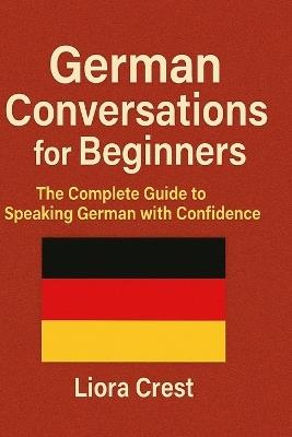 German Conversations for Beginners: The Complete Guide to Speaking German with Confidence - Dialogues, Vocabulary, Grammar, and Real-Life Situations - Liora Crest - cover
