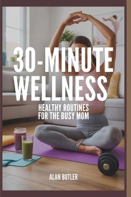 30-Minute Wellness Healthy Routines for the Busy Mom Alan Butler: Healthy Routines for the Busy Mom - Alan Butler - cover