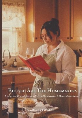 Blessed Are The Homemakers: A Christian Woman's Guide to Vintage Homekeeping & Modern Motherhood - Cassidy Stephens - cover