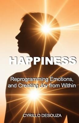 Happiness: Reprogramming Emotions, and Creating Joy from Within - Cyrillo Desouza - cover