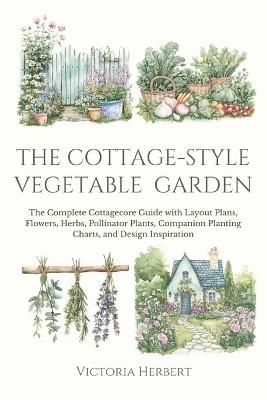 The Cottage-Style Vegetable Garden: The Complete Cottagecore Guide with Layout Plans, Flowers, Herbs, Pollinator Plants, Companion Planting Charts, and Design Inspiration - Victoria Herbert - cover