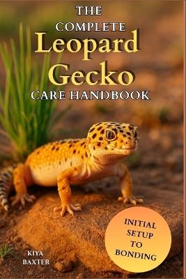 The Complete Leopard Gecko Care Handbook: A Step-by-Step Guide to Raise a Healthy Leopard Gecko with the Right Diet, Care, and Habitat from Day One - Kiya Baxter - cover