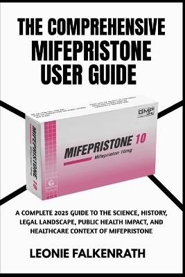 The Comprehensive Mifepristone User Guide: A Complete 2025 Guide to the Science, History, Legal Landscape, Public Health Impact, and Healthcare Context of Mifepristone - Leonie Falkenrath - cover