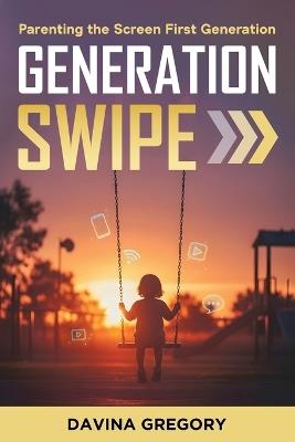Generation Swipe: Parenting the Screen First Generation - Davina Gregory - cover