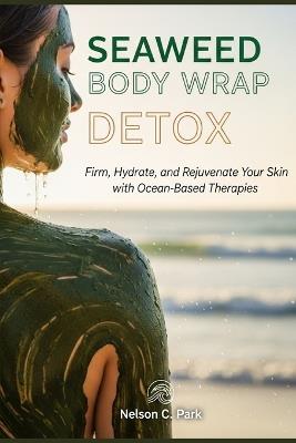 Seaweed Body Wrap Detox: Firm, Hydrate, and Rejuvenate Your Skin with Ocean-Based Therapies - Nelson C Park - cover