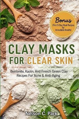 Clay Masks for Clear Skin: Bentonite, kaolin, and french green clay recipes for acne & anti-aging - Nelson C Park - cover