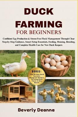 Duck Farming for Beginners: Confident Egg Production & Stress-Free Flock Management Through Clear Step-by-Step Guidance, Smart Setup Essentials, Feeding, Housing, Breeding, and Complete Health Care for New Duck Keepers - Beverly Deanna - cover