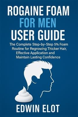 Rogaine Foam for Men User Guide: The Complete Step-by-Step 5% Foam Routine for Regrowing Thicker Hair, Effective Application and Maintain Lasting Confidence - Edwin Elot - cover