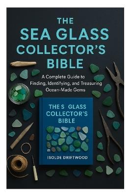 The Sea Glass Collector's Bible: A Complete Guide to Finding, Identifying, and Treasuring Ocean-Made Gems - Isolde Driftwood - cover