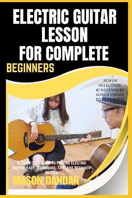 Electric Guitar Lesson for Complete Beginners: Step-By-Step Guide To Playing Electric Guitar: Easy Techniques, Tips, And Beginner Master - Mason Dandan - cover