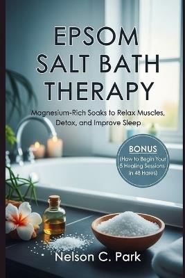 Epsom Salt Bath Therapy: Magnesium-Rich Soaks to Relax Muscles, Detox, and Improve Sleep - Nelson C Park - cover