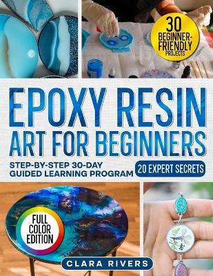 Epoxy Resin Art for Beginners: A 30-Day Step-by-Step Guide with 30 DIY Projects and 20 Expert Secrets to Create Professional Resin Art - Coasters, Jewelry, Lamps & More - Clara Rivers - cover