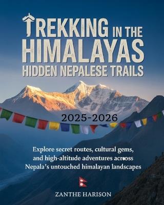 Trekking in the Himalayas: Hidden Nepalese Trails 2025-2026: Explore Secret Routes, Cultural Gems, and High-Altitude Adventures Across Nepal's Untouched Himalayan Landscapes - Zanthe Harison - cover