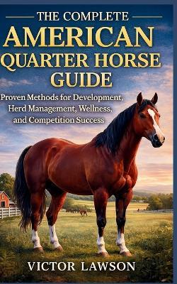 The Complete American Quarter Horse Guide: Proven Methods for Development, Herd Management, Wellness, and Competition Success - Victor Lawson - cover