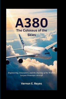 A380: The Colossus of the Skies: Engineering, Innovation, and the Journey of the World's Largest Passenger Aircraft - Vernon E Reyes - cover