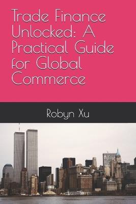 Trade Finance Unlocked: A Practical Guide for Global Commerce - Robyn Xu - cover
