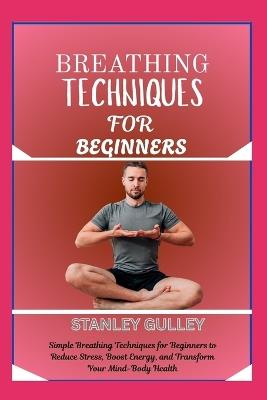 Breathing Techniques for Beginners: Simple Breathing Techniques for Beginners to Reduce Stress, Boost Energy, and Transform Your Mind-Body Health - Stanley Gulley - cover