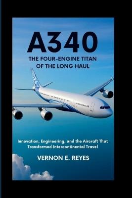 A340: The Four-Engine Titan of the Long Haul: Innovation, Engineering, and the Aircraft That Transformed Intercontinental Travel - Vernon E Reyes - cover