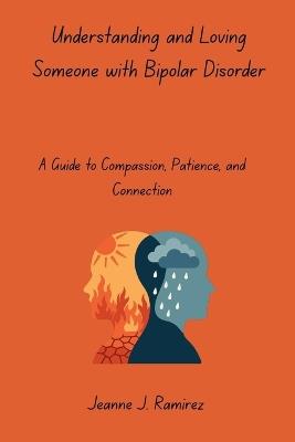 Understanding and Loving Someone with Bipolar Disorder: A Guide to Compassion, Patience, and Connection - Jeanne J Ramirez - cover