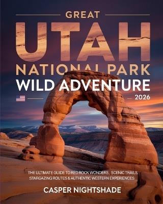 Great Utah National Park Wild Adventure 2026: The Ultimate Guide to Red Rock Wonders, Scenic Trails, Stargazing Routes & Authentic Western Experiences - Casper Nightshade - cover