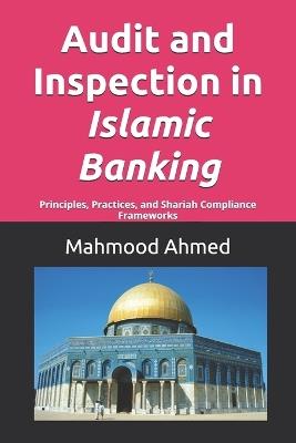 Audit and Inspection in Islamic Banking: Principles, Practices, and Shariah Compliance Frameworks - Mahmood Ahmed - cover