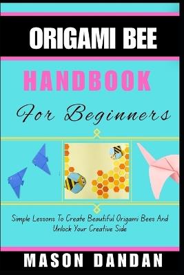 Origami Bee Handbook for Beginner: Simple Lessons To Create Beautiful Origami Bees And Unlock Your Creative Side - Mason Dandan - cover