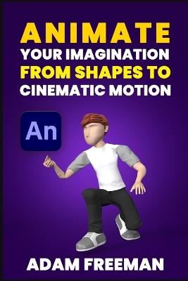 Animate Your Imagination: From Shapes to Cinematic Motion - Adam Freeman - cover