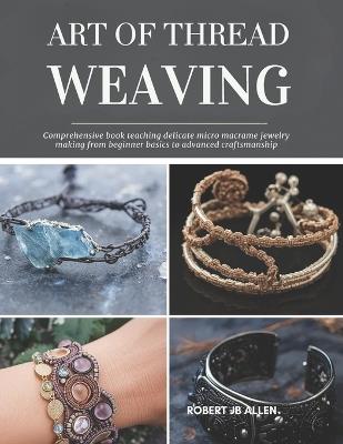 Art of Thread Weaving: Comprehensive book teaching delicate micro macrame jewelry making from beginner basics to advanced craftsmanship - Robert Jb Allen - cover