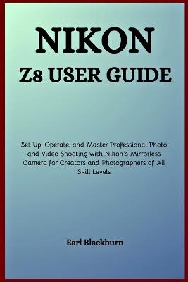 Nikon Z8 User Guide: Set Up, Operate, and Master Professional Photo and Video Shooting with Nikon's Mirrorless Camera for Creators and Photographers of All Skill Levels - Earl Blackburn - cover