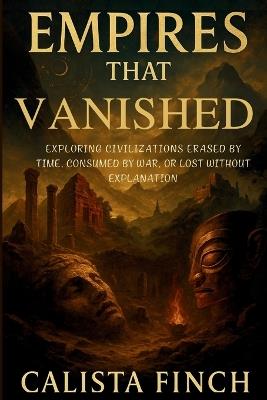 Empires That Vanished: Exploring Civilizations Erased by Time, Consumed by War, or Lost Without Explanation - Calista Finch - cover