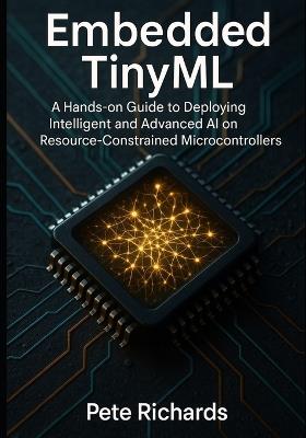 Embedded TinyML: A Hands-on Guide to Deploying Intelligent and Advanced AI on Resource-Constrained Microcontrollers - Pete Richards - cover