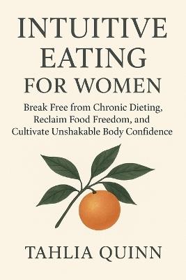 Intuitive Eating for Women: Break Free from Chronic Dieting, Reclaim Food Freedom, and Cultivate Unshakable Body Confidence - Tahlia Quinn - cover
