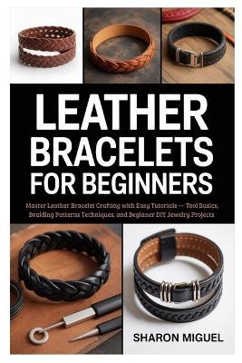 Leather Bracelets for Beginners: Master Leather Bracelet Crafting with Easy Tutorials - Tool Basics, Braiding Patterns Techniques, and Beginner DIY Jewelry Projects - Sharon Miguel - cover