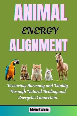 Animal Energy Alignment: Restoring Harmony and Vitality Through Natural Healing and Energetic Connection - Edward Cochran - cover
