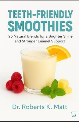 Teeth-Friendly Smoothies: 25 Natural Blends for a Brighter Smile and Stronger Enamel Support - Roberts K Matt - cover