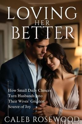 Loving Her Better: How Small Daily Choices Turn Husbands Into Their Wives' Greatest Source of Joy - Caleb Rosewood - cover