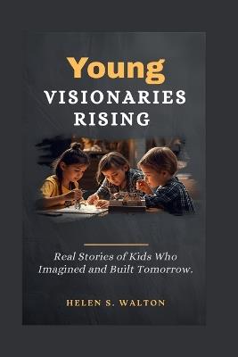 Young Visionaries Rising: Real Stories of Kids Who Imagined and Built Tomorrow - Helen S Walton - cover