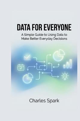 Data for Everyone: A Simple Guide to Using Data to Make Better Everyday Decisions - Charles Spark - cover